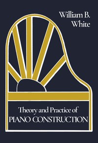 Theory and Practice of Piano Construction
With a Detailed, Practical Method for Tuning by William Braid White