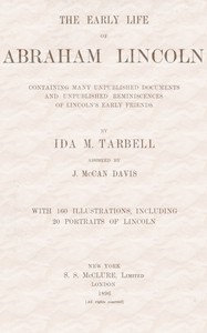 The early life of Abraham Lincoln:
containing many unpublished documents and unpublished reminiscences of Lincoln's early friends by Ida M. (Ida Minerva) Tarbell
