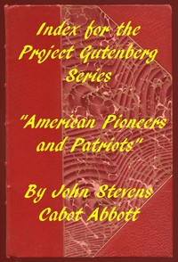Index for the Project Gutenberg Series "American Pioneers and Patriots" by John S. C. (John Stevens Cabot) Abbott
