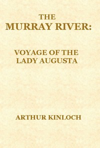 The Murray River
Being a Journal of the Voyage of the "Lady Augusta" Steamer from the Goolwa, in South Australia, to Gannewarra, above Swan Hill, Victoria, a Distance from the Sea Mouth of 1400 Miles by Arthur Kinloch