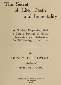 The Secret of Life, Death and Immortality
A startling proposition, with a chapter devoted to mental therapeutics and instructions for self healing by Henry Fleetwood