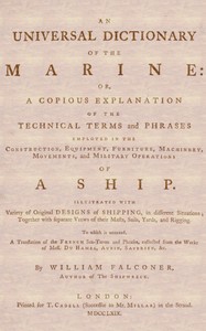 An Universal Dictionary of the Marine
Or, a Copious Explanation of the Technical Terms and Phrases Employed in the Construction, Equipment, Furniture, Machinery, Movements, and Military Operations of a Ship. Illustrated With Variety of Original Designs of Shipping, in Different Situations; Together With Separate Views of Their Masts, Sails, Yards, and Rigging. to Which Is Annexed, a Translation of the French Sea-terms and Phrases, Collected from the Works of Mess. Du Hamel, Aubin, Saverien, &c. by William Falconer
