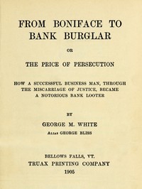 From Boniface to Bank Burglar; Or, The Price of Persecution
How a Successful Business Man, Through the Miscarriage of Justice, Became a Notorious Bank Looter by George M. (George Miles) White