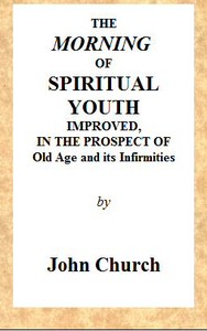 The Morning of Spiritual Youth Improved, in the Prospect of Old Age and Its Infirmities
Being a Literal and Spiritual Paraphrase on the Twelfth Chapter of Ecclesiastes. In a Series of Letters. by J. (John) Church