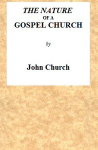 The Nature of a Gospel Church
A Confession of Evangelical Principles; and the Members' Covenant. Intended for the Use of the Church of Christ. by J. (John) Church