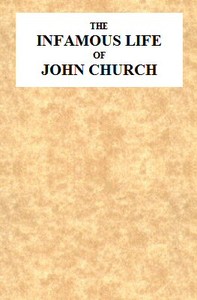 The Infamous Life of John Church, the St. George's Fields Preacher
From His Infancy Up to His Trial and Conviction, With His Confession, Sent in a Letter to the Rev. Mr. L--, Two Days After His Attack on Adam Foreman, at Vauxhall, With Clerical Remarks by the Same Gentleman; to Which Is Added, His Love Epistles to E**** B****.   Together With Various Other Letters, Particularly One to Cook, of Vere-Street Notoriety. by Anonymous