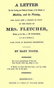 A Letter to the Loving and Beloved People of the Parish of Madeley, and Its Vicinity, Who Have Lost a Friend to Piety in the Death of Mrs. Fletcher, Widow of the Rev. J. W. Fletcher, (or de la Flechere,) Late Vicar of Madeley, Shropshire. by Mary Tooth