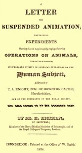 A Letter on Suspended Animation
containing experiments shewing that it may be safely employed during operations on animals by Henry Hill Hickman