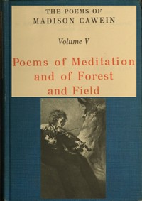 The Poems of Madison Cawein, Volume 5 (of 5)
Poems of meditation and of forest and field by Madison Julius Cawein