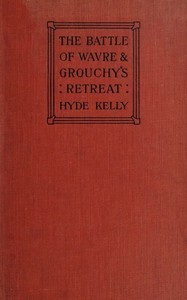 The Battle of Wavre and Grouchy's Retreat
A study of an Obscure Part of the Waterloo Campaign by William Hyde Kelly