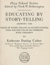 Educating by Story-Telling
Showing the Value of Story-Telling as an Educational Tool for the Use of All Workers with Children by Katherine Dunlap Cather