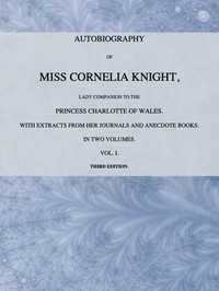 Autobiography of Miss Cornelia Knight, lady companion to the Princess Charlotte of Wales, Volume 1 (of 2)
with extracts from her journals and anecdote books by Ellis Cornelia Knight