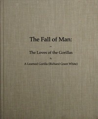 The Fall of Man; Or, The Loves of the Gorillas
A Popular Scientific Lecture Upon the Darwinian Theory of Development by Sexual Selection by Richard Grant White