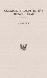 Colored Troops in the French Army
A Report from the Department of State Relating to the Colored Troops in the French Army and the Number of French Colonial Troops in the Occupied Territory by United States. Department of State