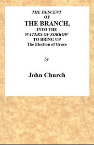 The Descent of the Branch into the Waters of Sorrow, to Bring up the Election of Grace
Being the Substance of a Sermon, Preached by J. Church, of the Surrey Tabernacle by J. (John) Church