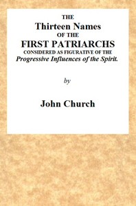 The Thirteen Names of the First Patriarchs, Considered as Figurative of the Progressive Influence of the Spirit.
Being the Substance of Two Sermons, Preached on Wednesday March 24, and April 3, 1811, at the Obelisk Chapel by J. (John) Church