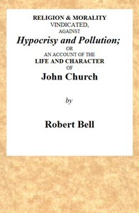 Religion & Morality Vindicated, Against Hypocrisy and Pollution
Or, an Account of the Life and Character of John Church the Obelisk Preacher, Who Was Formerly a Frequenter of Vere-street, and Who Has Been Charged With Unnatural Practices in Various Places. To Which Is Annexed, a Fac-simile of a Letter, Written by Him to James Cook, Who Kept the Infamous House in Vere-street. by Robert Bell