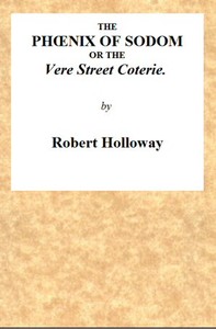 The Phœnix of Sodom; or, the Vere Street Coterie
Being an Exhibition of the Gambols Practised by the Ancient Lechers of Sodom and Gomorrah, Embellished and Improved with the Modern Refinements in Sodomitical Practices, by the Members of the Vere Street Coterie, of Detestable Memory. by Robert Holloway