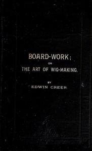 Board-Work; or the Art of Wig-making, Etc.
Designed For the Use of Hairdressers and Especially of Young Men in the Trade. To Which Is Added Remarks Upon Razors, Razor-sharpening, Razor Strops, & Miscellaneous Recipes, Specially Selected. by Edwin Creer