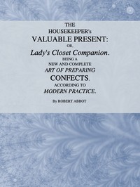 The Housekeeper's Valuable Present; Or, Lady's Closet Companion
Being a New and Complete Art of Preparing Confects, According to Modern Practice by Robert Abbot