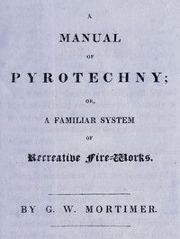 A Manual of Pyrotechny; or, A Familiar System of Recreative Fire-works by G. W. Mortimer