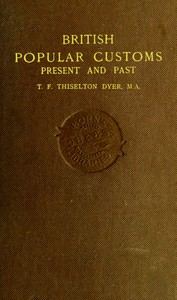 British Popular Customs, Present and Past
Illustrating the Social and Domestic Manners of the People. Arranged According to the Calendar of the Year. by T. F. (Thomas Firminger) Thiselton-Dyer