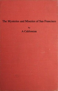 The Mysteries and Miseries of San Francisco
Showing up all the various characters and notabilities, (both in high and low life) that have figured in San Franciso since its settlement. by A Californian