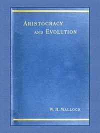 Aristocracy & Evolution
A Study of the Rights, the Origin, and the Social Functions of the Wealthier Classes by W. H. (William Hurrell) Mallock