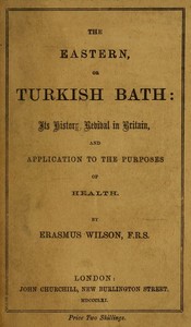 The eastern or Turkish bath : $b its history, revival in Britain, and application to the purposes of health by Erasmus Wilson
