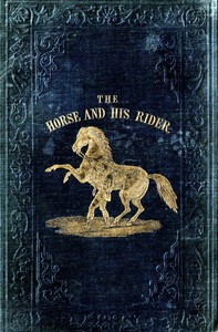 The Horse and His Rider
Or, Sketches and Anecdotes of the Noble Quadruped, and of Equestrian Nations by Rollo Springfield