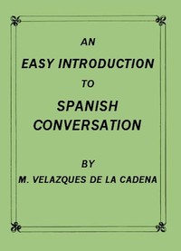 An Easy Introduction to Spanish Conversation
Containing all that is necessary to make a rapid progress in it by Mariano Velázquez de la Cadena
