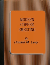Modern Copper Smelting
being lectures delivered at Birmingham University, greatly extended and adapted and with and introduction on the history, uses and properties of copper. by Donald M. Levy
