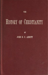 The History of Christianity
Consisting of the Life and Teachings of Jesus of Nazareth; the Adventures of Paul and the Apostles; and the Most Interesting Events in the Progress of Christianity, from the Earliest Period to the Present Time. by John S. C. (John Stevens Cabot) Abbott