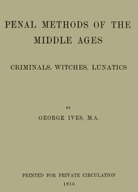 Penal Methods of the Middle Ages: Criminals, Witches, Lunatics by George Burnham Ives