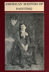 American Masters of Painting
Being Brief Appreciations of Some American Painters by Charles H. (Charles Henry) Caffin