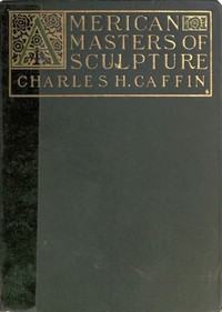 American Masters of Sculpture
Being Brief Appreciations of Some American Sculptors and of Some Phases of Sculpture in America by Charles H. (Charles Henry) Caffin