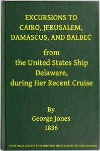Excursions to Cairo, Jerusalem, Damascus, and Balbec From the United States Ship Delaware, During Her Recent Cruise
With an Attempt to Discriminate Between Truth and Error in Regard to the Sacred Places of the Holy City by George Jones