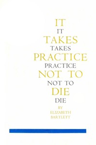It Takes Practice Not To Die by Elizabeth Bartlett