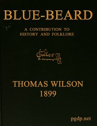 Blue-beard: A Contribution to History and Folk-lore
Being the history of Gilles de Retz of Brittany, France, who was executed at Nantes in 1440 A.D., and who was the original of Blue-beard in the tales of Mother Goose by Thomas Wilson