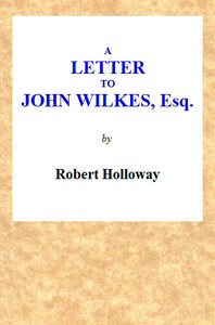 A Letter to John Wilkes, Esq; Sheriff of London and Middlesex
In Which the Extortion and Oppression of Sheriffs Officers, With Many Other Alarming Abuses, Are Exemplified and Detected; and a Remedy Proposed by Robert Holloway