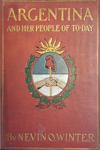 Argentina and Her People of To-day
An account of the customs, characteristics, amusements, history and advancement of the Argentinians, and the development and resources of their country by Nevin O. (Nevin Otto) Winter