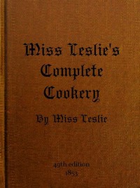 Miss Leslie's Complete Cookery
Directions for Cookery, in Its Various Branches by Eliza Leslie