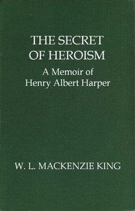 The Secret of Heroism: A Memoir of Henry Albert Harper by William Lyon Mackenzie King