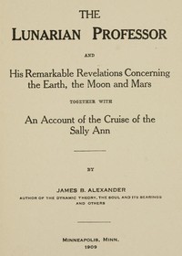 The Lunarian Professor and His Remarkable Revelations Concerning the Earth, the Moon and Mars
Together with An Account of the Cruise of the Sally Ann by James B. (James Bradun) Alexander
