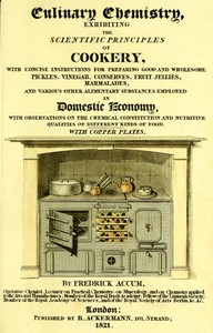 Culinary Chemistry
The Scientific Principles of Cookery, with Concise Instructions for Preparing Good and Wholesome Pickles, Vinegar, Conserves, Fruit Jellies, Marmalades, and Various Other Alimentary Substances Employed in Domestic Economy, with Observations on the Chemical Constitution and Nutritive Qualities of Different Kinds of Food. by Friedrich Christian Accum