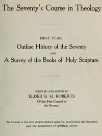 The Seventy's Course in Theology, First Year
Outline History of the Seventy and A Survey of the Books of Holy Scripture by B. H. (Brigham Henry) Roberts