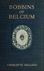 Bobbins of Belgium
A book of Belgian lace, lace-workers, lace-schools and lace-villages by Charlotte Kellogg
