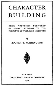 Character Building
Being Addresses Delivered on Sunday Evenings to the Students of Tuskegee Institute by Booker T. Washington