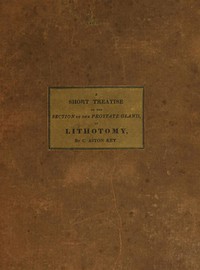 A Short Treatise on the Section of the Prostate Gland in Lithotomy
With an Explanation of a Safe and Easy Method of Conducting the Operation on the Principles of Cheselden by C. Aston (Charles Aston) Key