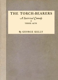The Torch-Bearers: A Satirical Comedy in Three Acts by George Kelly